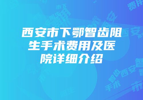 西安市下鄂智齿阻生手术费用及医院详细介绍