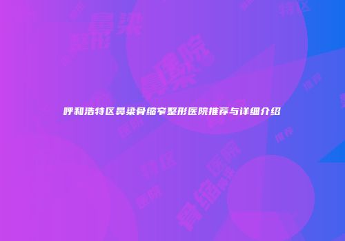 呼和浩特区鼻梁骨缩窄整形医院推荐与详细介绍
