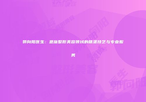 郭向阳医生：恩施整形美容领域的精湛技艺与专业服务