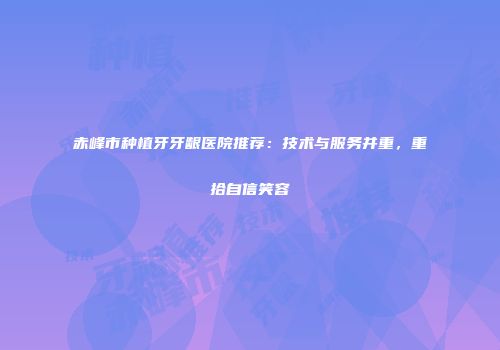 赤峰市种植牙牙龈医院推荐：技术与服务并重，重拾自信笑容