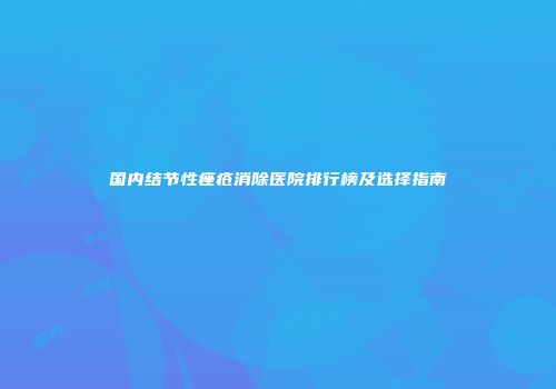 国内结节性痤疮消除医院排行榜及选择指南