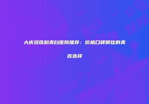 大庆珍珠粉美白医院推荐：价格口碑俱佳的美容选择