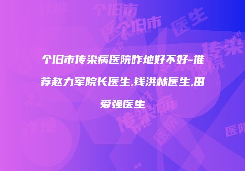 个旧市传染病医院咋地好不好-推荐赵力军院长医生,钱洪林医生,田爱强医生