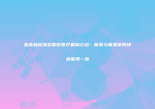 宜春知名美容整形医疗机构介绍：韩美与雅美医院特色服务一览