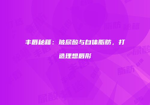 丰唇秘籍：玻尿酸与自体脂肪，打造理想唇形