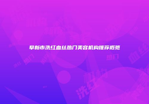 阜新市洗红血丝热门美容机构推荐概览