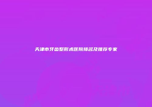 天津市牙齿整形术医院排名及推荐专家