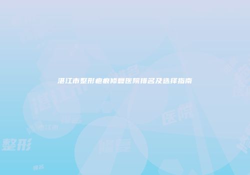 湛江市整形疤痕修复医院排名及选择指南