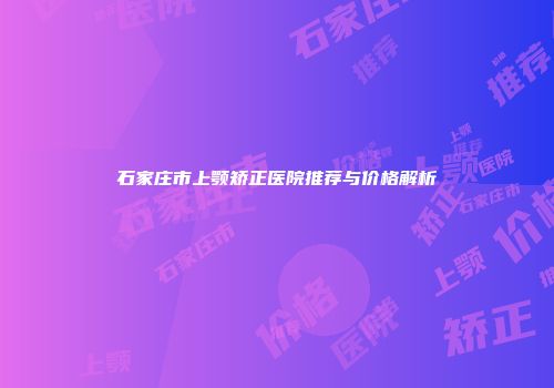 石家庄市上颚矫正医院推荐与价格解析