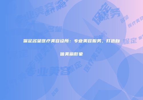 保定名望医疗美容诊所：专业美容服务，打造自信美丽形象