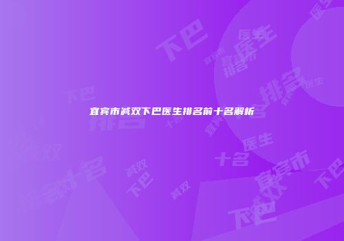 宜宾市减双下巴医生排名前十名解析