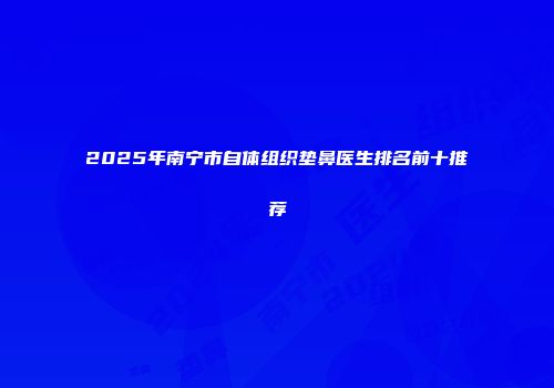 2025年南宁市自体组织垫鼻医生排名前十推荐