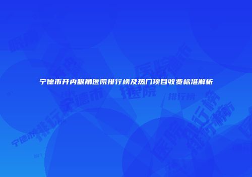 宁德市开内眼角医院排行榜及热门项目收费标准解析