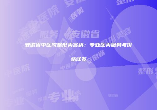 安徽省中医院整形美容科：专业医美服务与价格详览