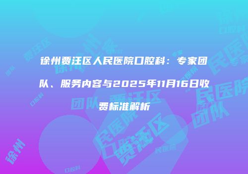 徐州贾汪区人民医院口腔科：专家团队、服务内容与2025年11月16日收费标准解析