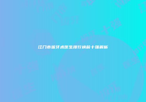江门市拔牙术医生排行榜前十强解析
