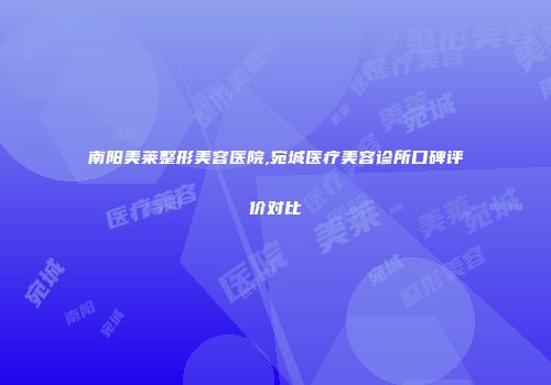南阳美莱整形美容医院,宛城医疗美容诊所口碑评价对比