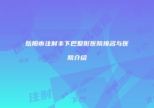 岳阳市注射丰下巴整形医院排名与医院介绍
