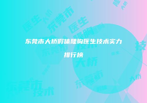 东莞市大桥假体隆胸医生技术实力排行榜