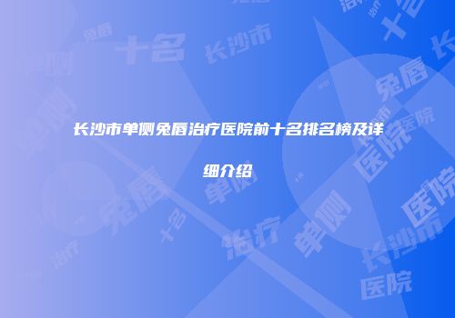 长沙市单侧兔唇治疗医院前十名排名榜及详细介绍
