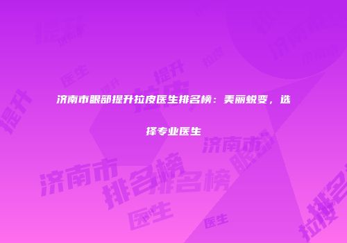 济南市眼部提升拉皮医生排名榜：美丽蜕变，选择专业医生