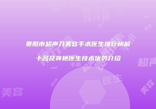 贵阳市超声刀美容手术医生排行榜前十名及龚艳医生技术优势介绍