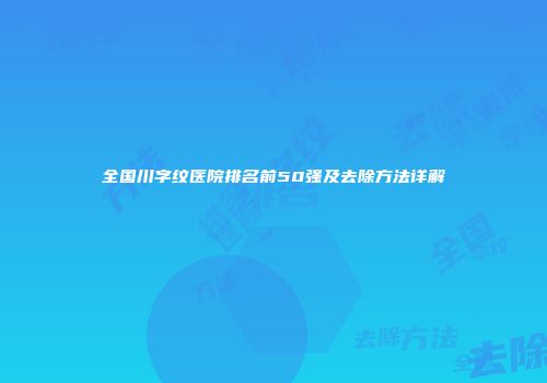 全国川字纹医院排名前50强及去除方法详解