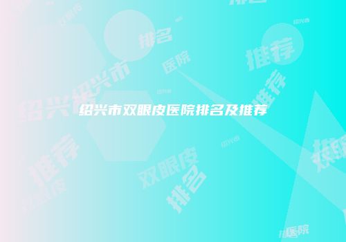 绍兴市双眼皮医院排名及推荐