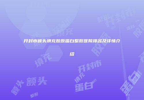 开封市额头填充胶原蛋白整形医院排名及详情介绍