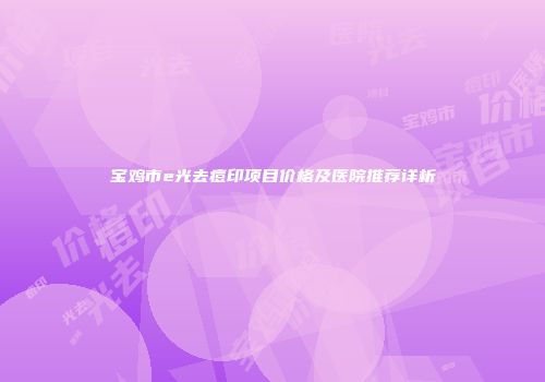 宝鸡市e光去痘印项目价格及医院推荐详析