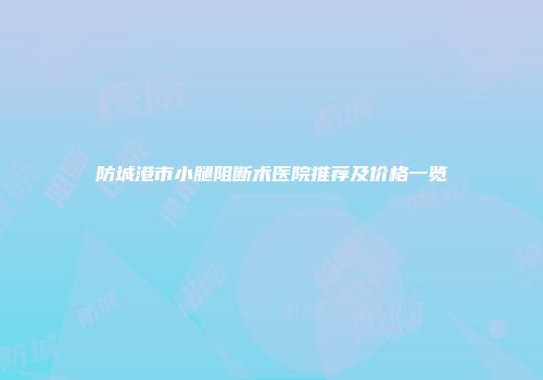 防城港市小腿阻断术医院推荐及价格一览