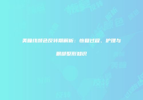 美瞳线颜色反转期解析：恢复过程、护理与眼部整形知识