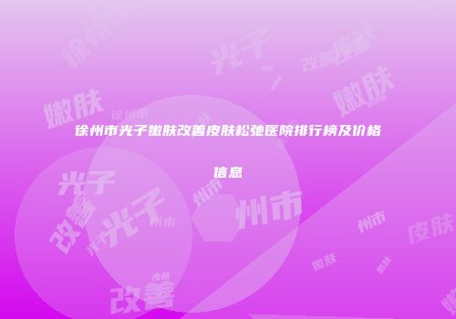 徐州市光子嫩肤改善皮肤松弛医院排行榜及价格信息