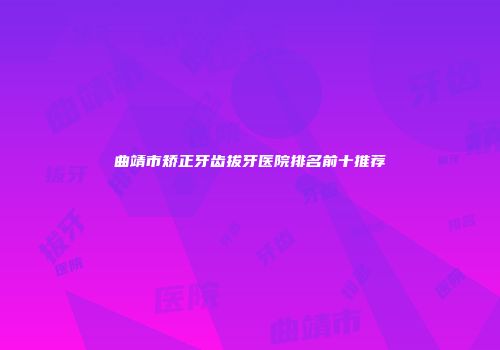 曲靖市矫正牙齿拔牙医院排名前十推荐