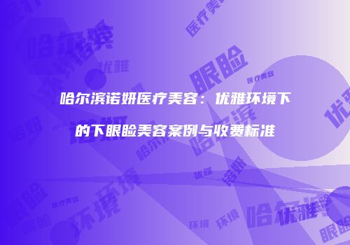 哈尔滨诺妍医疗美容：优雅环境下的下眼睑美容案例与收费标准