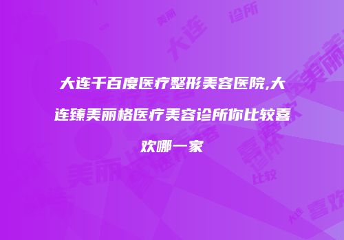 大连千百度医疗整形美容医院,大连臻美丽格医疗美容诊所你比较喜欢哪一家