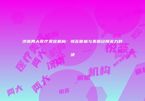 济南两大医疗美容机构：悦荟丽格与美辰诊所实力对决