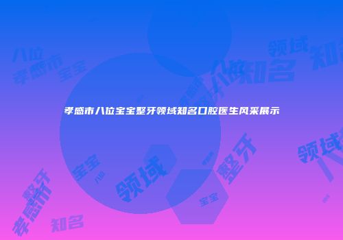 孝感市八位宝宝整牙领域知名口腔医生风采展示