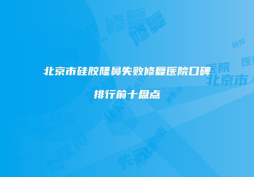 北京市硅胶隆鼻失败修复医院口碑排行前十盘点