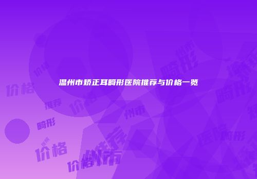 温州市矫正耳畸形医院推荐与价格一览