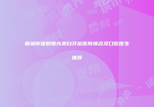 晋城市镭射激光美白牙齿医院排名及口腔医生推荐