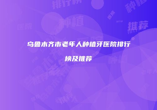 乌鲁木齐市老年人种植牙医院排行榜及推荐