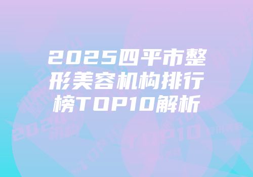 2025四平市整形美容机构排行榜TOP10解析
