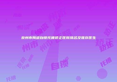 泉州市陶瓷自锁托槽矫正医院排名及推荐医生