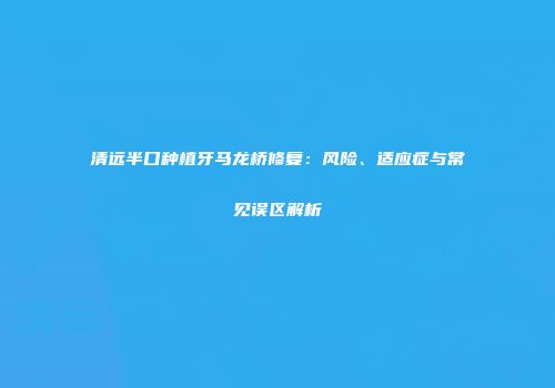 清远半口种植牙马龙桥修复：风险、适应症与常见误区解析