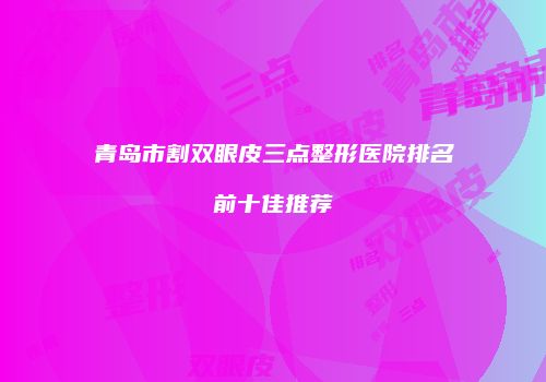 青岛市割双眼皮三点整形医院排名前十佳推荐