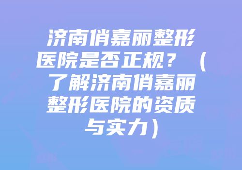 济南俏嘉丽整形医院是否正规？（了解济南俏嘉丽整形医院的资质与实力）