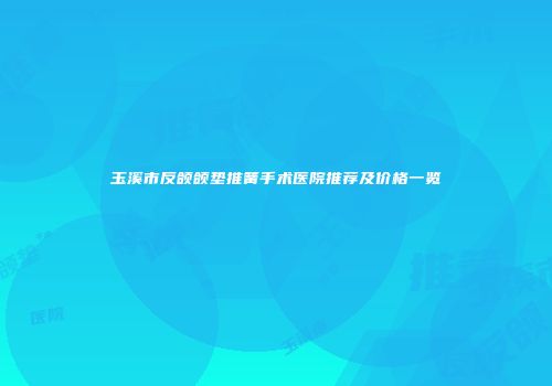 玉溪市反颌颌垫推簧手术医院推荐及价格一览