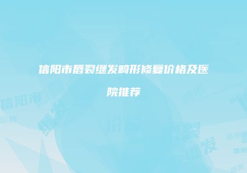 信阳市唇裂继发畸形修复价格及医院推荐