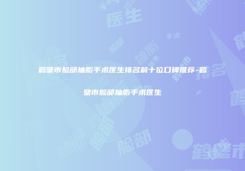 鹤壁市脸部抽脂手术医生排名前十位口碑推荐-鹤壁市脸部抽脂手术医生
